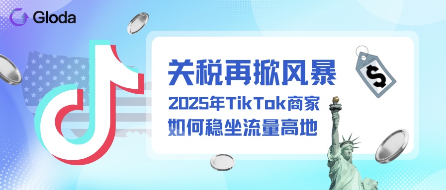 关税再掀风暴,2025年TikTok商家如何稳坐流量高地?